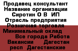 Продавец-консультант › Название организации ­ Сиротин О.В, ИП › Отрасль предприятия ­ Розничная торговля › Минимальный оклад ­ 35 000 - Все города Работа » Вакансии   . Дагестан респ.,Дагестанские Огни г.